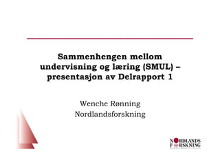 Sammenhengen mellom
undervisning og læring (SMUL) –
 presentasjon av Delrapport 1


        Wenche Rønning
       Nordlandsforskning
 