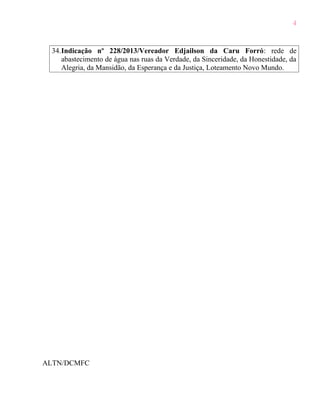 4

34.Indicação nº 228/2013/Vereador Edjailson da Caru Forró: rede de
abastecimento de água nas ruas da Verdade, da Sinceridade, da Honestidade, da
Alegria, da Mansidão, da Esperança e da Justiça, Loteamento Novo Mundo.

ALTN/DCMFC

 