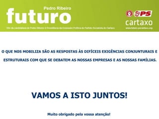 O QUE NOS MOBILIZA SÃO AS RESPOSTAS ÀS DIFÍCEIS EXIGÊNCIAS CONJUNTURAIS E

ESTRUTURAIS COM QUE SE DEBATEM AS NOSSAS EMPRESAS E AS NOSSAS FAMÍLIAS.




             VAMOS A ISTO JUNTOS!

                     Muito obrigado pela vossa atenção!
 