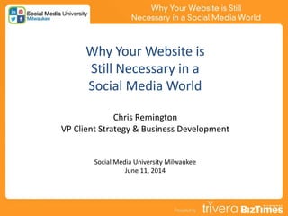 Why Your Website is
Still Necessary in a
Social Media World
Chris Remington
VP Client Strategy & Business Development
Social Media University Milwaukee
June 11, 2014
 