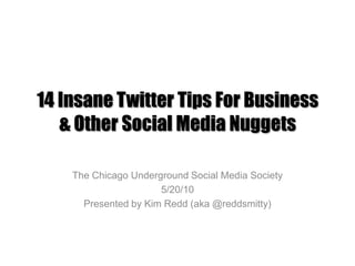 14 Insane Twitter Tips For Business & Other Social Media Nuggets The Chicago Underground Social Media Society 5/20/10 Presented by Kim Redd (aka @reddsmitty) 
