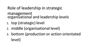 Role of leadership in strategic
management
organisational and leadership levels
1. top (strategic) level
2. middle (organisational level)
3. bottom (production or action orientated
level)
 