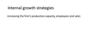 Internal growth strategies
increasing the firm’s production capacity, employees and sales
 