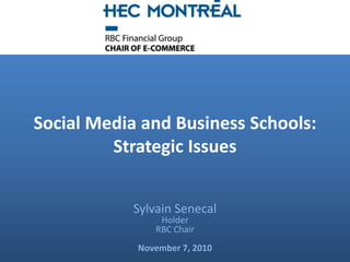 Social Media and Business Schools:
         Strategic Issues


           Sylvain Senecal
                Holder
               RBC Chair
            November 7, 2010
 