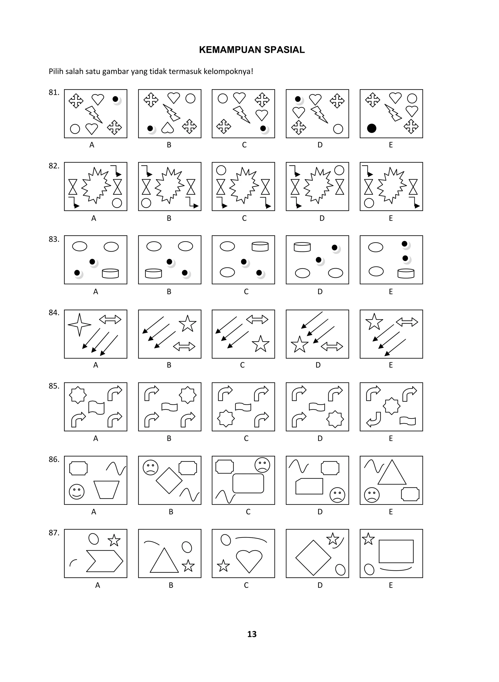 13
KEMAMPUAN SPASIAL
Pilih salah satu gambar yang tidak termasuk kelompoknya!
81.
A B C D E
82.
A B C D E
83.
A B C D E
84.
A B C D E
85.
A B C D E
86.
A B C D E
87.
A B C D E
 