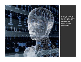 UBIQUITOUS
TECHNOLOGY
p e r m ea t i n g
ev e r y a s p e c t
o f o u r l i fe
 