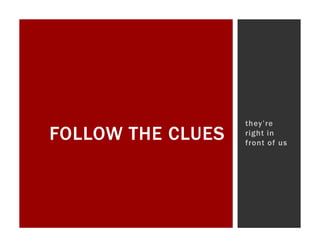 they’re
FOLLOW THE CLUES   right in
                   front of us
 