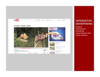 INTERACTIVE
ADVERTISING
unique
i n te r a c t iv e
branding
ex p e r i e nc e s l i ke
n ev e r b e f o r e
 