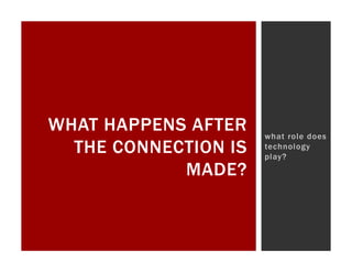 WHAT HAPPENS AFTER    what role does
  THE CONNECTION IS   technology
                      play?
            MADE?
 