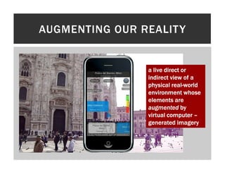 AUGMENTING OUR REALITY


                a live direct or
                indirect view of a
                physical real-world
                          real-
                environment whose
                elements are
                augmented by
                virtual computer –
                generated imagery
 