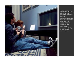 PEOPLE STILL
CRAVE LEAN-
BACK
EXPERIENCES
a f te r w o r k &
sleep, T V still
ranks as the
third most
common activity
in the world
 