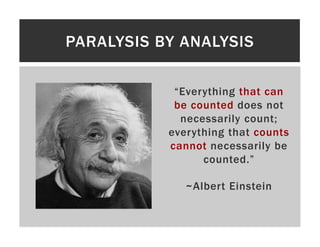 PARALYSIS BY ANALYSIS

            “Everything that can
            be counted does not
             necessarily count;
           everything that counts
           cannot necessarily be
                 counted.”

              ~Albert Einstein
 