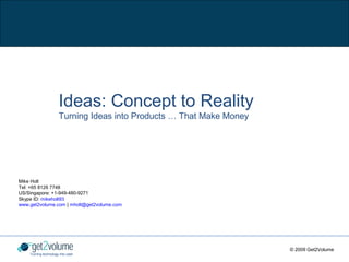 Ideas: Concept to Reality
                      Turning Ideas into Products … That Make Money




Mike Holt
Tel: +65 8126 7748
US/Singapore: +1-949-480-9271
Skype ID: mikeholt93
www.get2volume.com | mholt@get2volume.com




                                                                      © 2009 Get2Volume
    Turning technology into cash
 