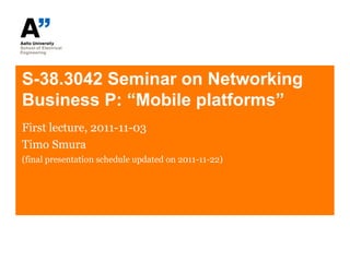 S-38.3042 Seminar on Networking
Business P: “Mobile platforms”
First lecture, 2011-11-03
Timo Smura
(final presentation schedule updated on 2011-11-22)
 