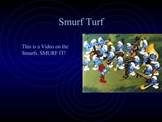 Smurf Turf This is a Video on the Smurfs. SMURF IT! 
