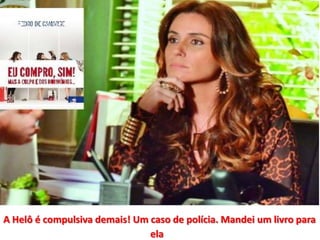 A Helô é compulsiva demais! Um caso de polícia. Mandei um livro para
ela
 