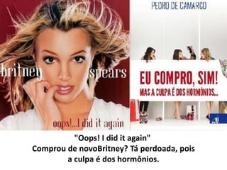 "Oops! I did it again"
Comprou de novoBritney? Tá perdoada, pois
a culpa é dos hormônios.
 