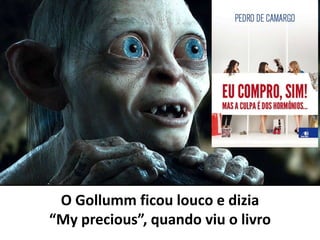 O Gollumm ficou louco e dizia
“My precious”, quando viu o livro
 