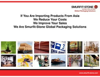 If You Are Importing Products From Asia
             We Reduce Your Costs
             We Improve Your Sales
We Are Smurfit-Stone Global Packaging Solutions




                                                  CPG
 