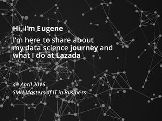 Hi, I’m Eugene
I’m here to share about
my data science journey and
what I do at Lazada
4th April 2016
SMU Masters of IT in Business
 