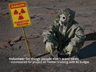Volunteer for things people don’t want to do
- Volunteered for project on Twitter tracking with $0 budget
 