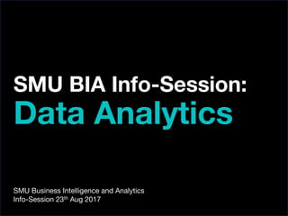 SMU BIA Info-Session:
Data Analytics
SMU Business Intelligence and Analytics
Info-Session 23th Aug 2017
 
