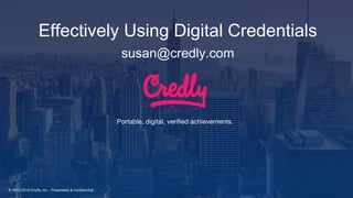 © 2012-2018 Credly, Inc. - Proprietary & Confidential
Portable, digital, verified achievements.
Effectively Using Digital Credentials
susan@credly.com
 