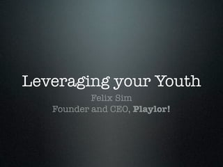 Leveraging your Youth
           Felix Sim
   Founder and CEO, Playlor!
 