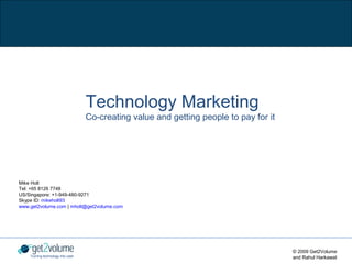 Technology Marketing
                                   Co-creating value and getting people to pay for it




Mike Holt
Tel: +65 8126 7748
US/Singapore: +1-949-480-9271
Skype ID: mikeholt93
www.get2volume.com | mholt@get2volume.com




                                                                                        © 2009 Get2Volume
    Turning technology into cash                                                        and Rahul Harkawat
 