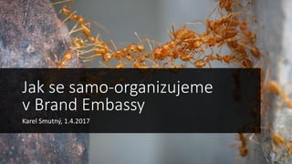 Jak se samo-organizujeme
v Brand Embassy
Karel Smutný, 1.4.2017
 