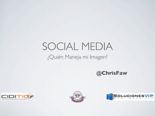 SOCIAL MEDIA
¿Quién Maneja mi Imagen?

                   @ChrisFaw
 