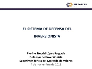 EL SISTEMA DE DEFENSA DEL

INVERSIONISTA

Pierino Stucchi López Raygada
Defensor del Inversionista
Superintendencia del Mercado de Valores
4 de noviembre de 2013

 