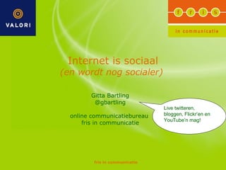 Internet is sociaal (en wordt nog socialer)  Gitta Bartling @gbartling online communicatiebureau  fris in communicatie Live twitteren, bloggen, Flickr’en en YouTube’n mag!  