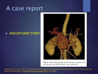 A case report
 ANEURYSMECTOMY
Fleming, M. D., et al. (2015). "Operative interventions for extrahepatic portomesenteric venous aneurysms and
long-term outcomes." Annals of vascular surgery 29(4): 654-660.
 