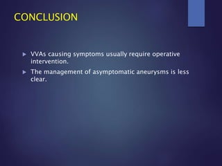  VVAs causing symptoms usually require operative
intervention.
 The management of asymptomatic aneurysms is less
clear.
CONCLUSION
 