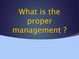 What is the
proper
management ?
 