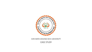 SHRI MATA VAISHNO DEVI UNIVERSITY
CASE STUDY
 