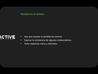Resistencia al cambio




•   Hay que aceptar la perdida de control
•   Esperar la resistencia de algunos colaboradores
•   Tener objetivos claros y definidos
 