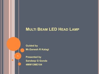 MULTI BEAM LED HEAD LAMP
Guided by
Mr.Ganesh R Kalagi
Presented by
Sandeep G Gonda
4MW13ME104
1
 