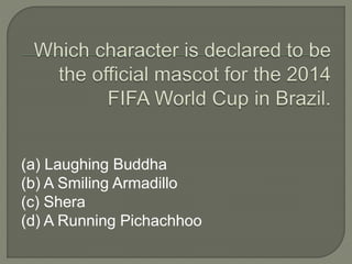 (a) Laughing Buddha
(b) A Smiling Armadillo
(c) Shera
(d) A Running Pichachhoo
 