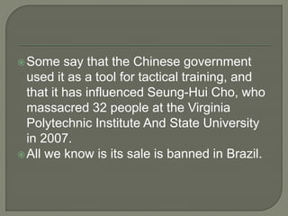 Some say that the Chinese government
used it as a tool for tactical training, and
that it has influenced Seung-Hui Cho, who
massacred 32 people at the Virginia
Polytechnic Institute And State University
in 2007.
All we know is its sale is banned in Brazil.
 