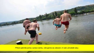 Přitom jakmile jsme z práce venku, věnujeme se zábavě. A naši uživatelé taky.
 