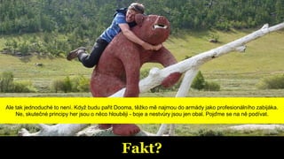 Fakt?
Ale tak jednoduché to není. Když budu pařit Dooma, těžko mě najmou do armády jako profesionálního zabijáka.
Ne, skutečné principy her jsou o něco hlouběji - boje a nestvůry jsou jen obal. Pojďme se na ně podívat.
 