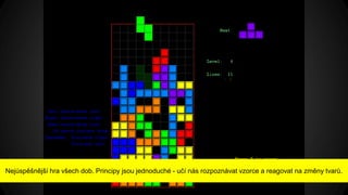 Nejúspěšnější hra všech dob. Principy jsou jednoduché - učí nás rozpoznávat vzorce a reagovat na změny tvarů.
 