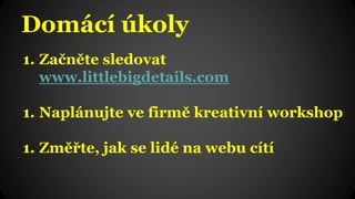 Domácí úkoly
1. Začněte sledovat
www.littlebigdetails.com
1. Naplánujte ve firmě kreativní workshop
1. Změřte, jak se lidé na webu cítí
 
