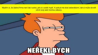 Myslím si, že žádná firma není tak nudná, jak si o sobě myslí. A pokud má dost sebevědomí, tak si může dovolit
oživit svůj web trochou zábavy.
 