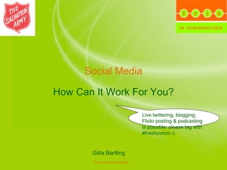 Social Media How Can It Work For You? Gitta Bartling Live twittering, blogging, Flickr posting & podcasting is possible; please tag with #freshcomm:-) 
