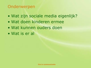 Onderwerpen

• Wat   zijn sociale media eigenlijk?
• Wat   doen kinderen ermee
• Wat   kunnen ouders doen
• Wat   is er al




                fris in communicatie
 