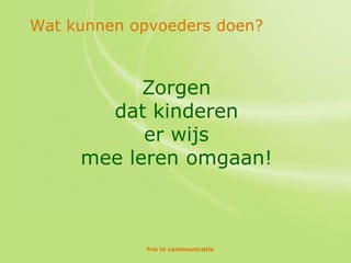 Wat kunnen opvoeders doen?



           Zorgen
       dat kinderen
           er wijs
     mee leren omgaan!



             fris in communicatie
 