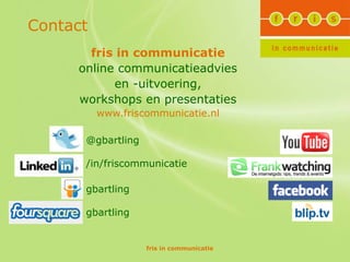 Contact
       fris in communicatie
     online communicatieadvies
           en -uitvoering,
     workshops en presentaties
          www.friscommunicatie.nl

      @gbartling

      /in/friscommunicatie

      gbartling

      gbartling


                   fris in communicatie
 